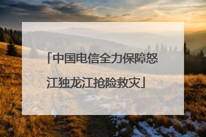 中国电信全力保障怒江独龙江抢险救灾