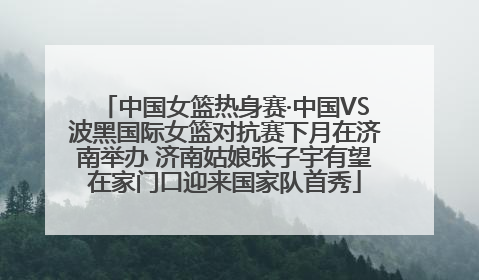 中国女篮热身赛·中国VS波黑国际女篮对抗赛下月在济南举办 济南姑娘张子宇有望在家门口迎来国家队首秀