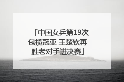 中国女乒第19次包揽冠亚 王楚钦再胜老对手进决赛