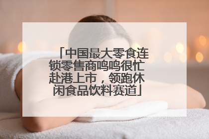 中国最大零食连锁零售商鸣鸣很忙赴港上市，领跑休闲食品饮料赛道