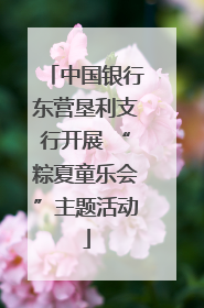 中国银行东营垦利支行开展 “粽夏童乐会”主题活动