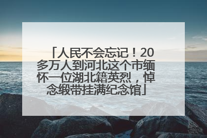 人民不会忘记！20多万人到河北这个市缅怀一位湖北籍英烈，悼念缎带挂满纪念馆