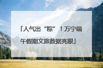 人气出“粽”！万宁端午假期文旅数据亮眼
