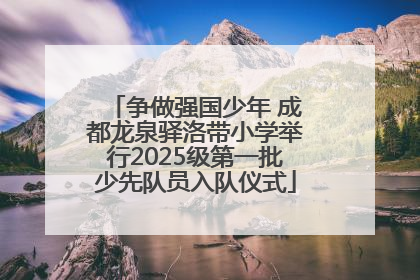 争做强国少年 成都龙泉驿洛带小学举行2025级第一批少先队员入队仪式