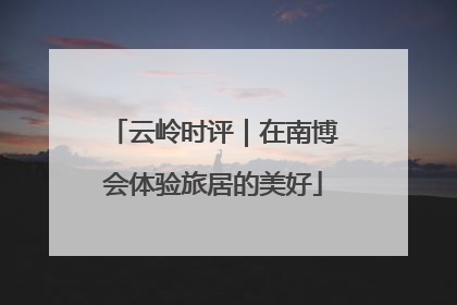 云岭时评｜在南博会体验旅居的美好