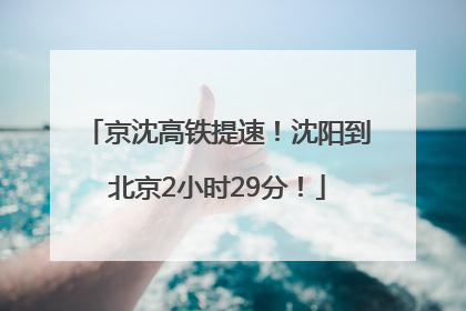 京沈高铁提速！沈阳到北京2小时29分！