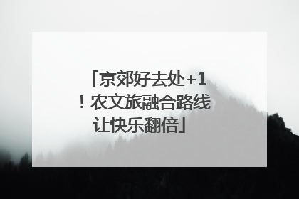 京郊好去处+1！农文旅融合路线让快乐翻倍