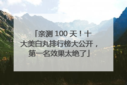 亲测 100 天！十大美白丸排行榜大公开，第一名效果太绝了
