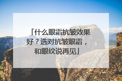 什么眼霜抗皱效果好？选对抗皱眼霜，和眼纹说再见