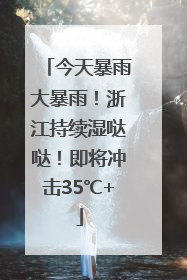 今天暴雨大暴雨！浙江持续湿哒哒！即将冲击35℃+