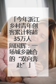 今年浙江乡村青年创客累计将超35万人 周国辉：一场城乡融合的“双向奔赴”