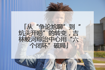 从“争论尬聊”到“炕头开唠”的转变，吉林蛟河综治中心用“六个闭环”破局