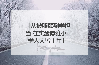 从被照顾到学担当 在实验博雅小学人人皆主角