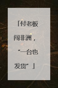 付老板闯非洲，“一台也发货”