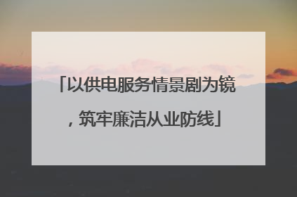 以供电服务情景剧为镜，筑牢廉洁从业防线