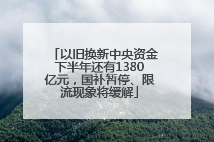 以旧换新中央资金下半年还有1380亿元，国补暂停、限流现象将缓解