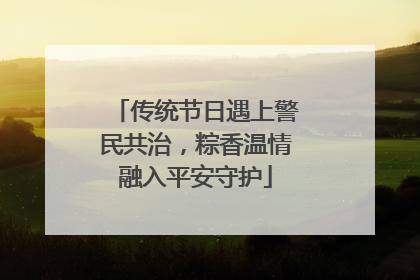 传统节日遇上警民共治，粽香温情融入平安守护