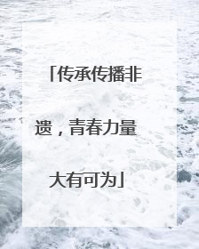 传承传播非遗，青春力量大有可为