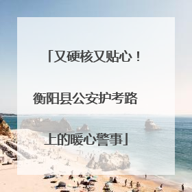 又硬核又贴心！衡阳县公安护考路上的暖心警事