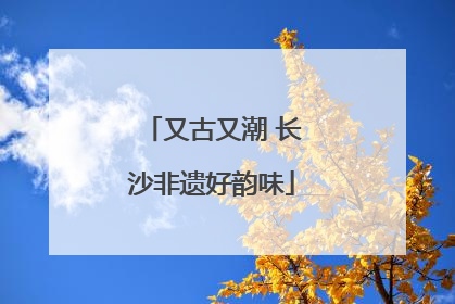 又古又潮 长沙非遗好韵味