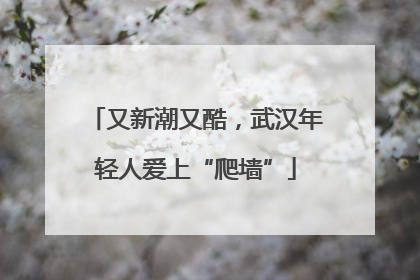 又新潮又酷，武汉年轻人爱上“爬墙”