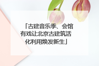 古建音乐季、会馆有戏让北京古建筑活化利用焕发新生