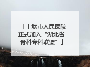 十堰市人民医院正式加入“湖北省骨科专科联盟”