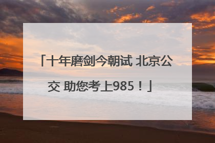十年磨剑今朝试 北京公交 助您考上985！