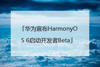 华为宣布HarmonyOS 6启动开发者Beta