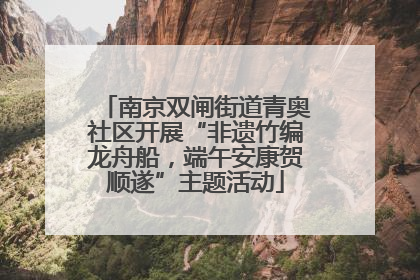南京双闸街道青奥社区开展“非遗竹编龙舟船，端午安康贺顺遂”主题活动