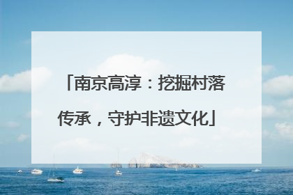 南京高淳：挖掘村落传承，守护非遗文化