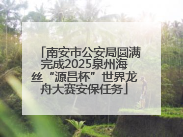 南安市公安局圆满完成2025泉州海丝“源昌杯”世界龙舟大赛安保任务