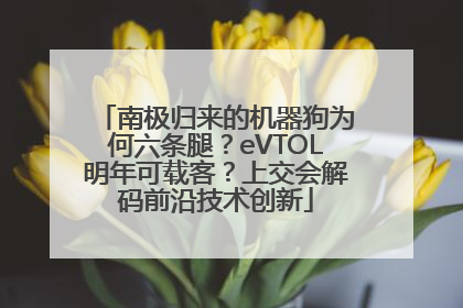 南极归来的机器狗为何六条腿？eVTOL明年可载客？上交会解码前沿技术创新