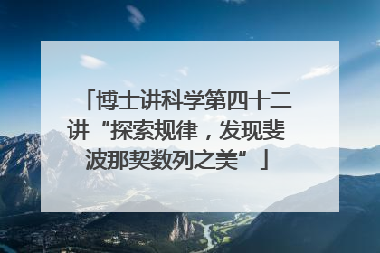 博士讲科学第四十二讲“探索规律，发现斐波那契数列之美”
