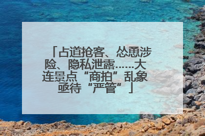占道抢客、怂恿涉险、隐私泄露……大连景点“商拍”乱象亟待“严管”