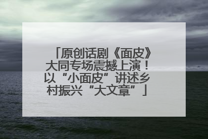 原创话剧《面皮》大同专场震撼上演！以“小面皮”讲述乡村振兴“大文章”
