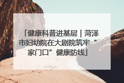 健康科普进基层｜菏泽市妇幼院在大剧院筑牢“家门口”健康防线