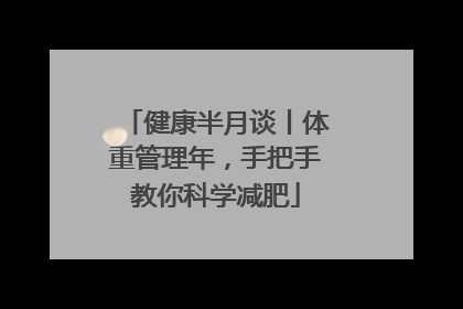 健康半月谈丨体重管理年，手把手教你科学减肥