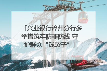 兴业银行漳州分行多举措筑牢防非防线 守护群众“钱袋子”