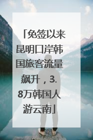 免签以来昆明口岸韩国旅客流量飙升，3.8万韩国人游云南