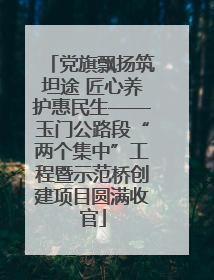 党旗飘扬筑坦途 匠心养护惠民生——玉门公路段“两个集中”工程暨示范桥创建项目圆满收官