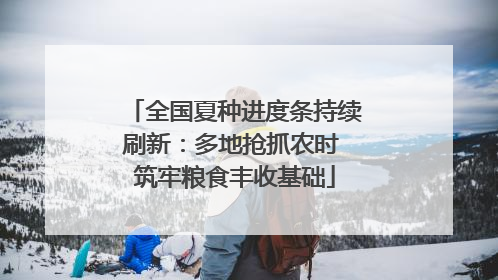全国夏种进度条持续刷新：多地抢抓农时 筑牢粮食丰收基础