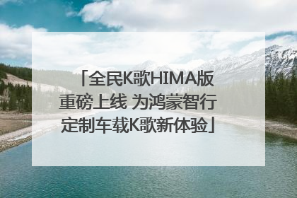 全民K歌HIMA版重磅上线 为鸿蒙智行定制车载K歌新体验
