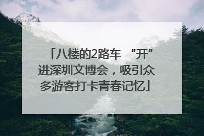 八楼的2路车 “开” 进深圳文博会，吸引众多游客打卡青春记忆