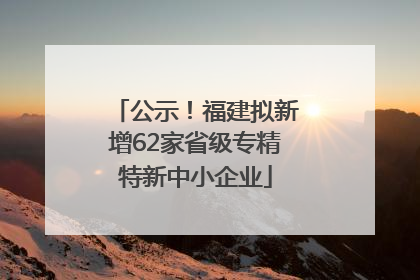 公示！福建拟新增62家省级专精特新中小企业