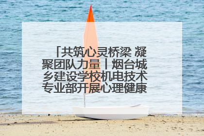 共筑心灵桥梁 凝聚团队力量丨烟台城乡建设学校机电技术专业部开展心理健康讲座及团辅活动