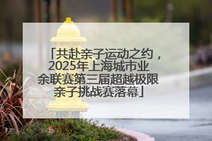 共赴亲子运动之约，2025年上海城市业余联赛第三届超越极限亲子挑战赛落幕