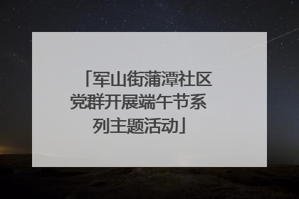 军山街蒲潭社区党群开展端午节系列主题活动
