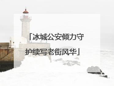 冰城公安倾力守护续写老街风华