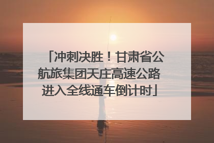 冲刺决胜！甘肃省公航旅集团天庄高速公路进入全线通车倒计时